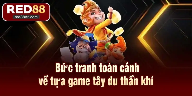 Bức tranh toàn cảnh về tựa game tây du thần khí